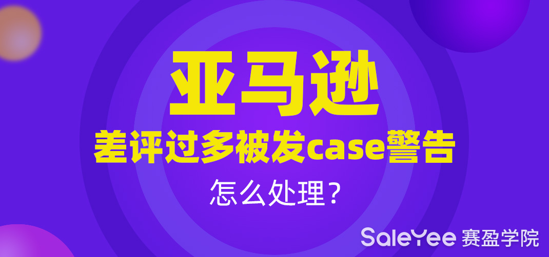 亚马逊差评过多被发case警告了怎么办？