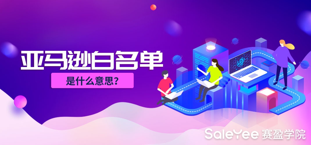 亚马逊白名单是什么意思？关于亚马逊白名单申请流程以及常遇到的问题