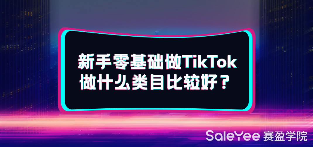 新手零基础做TikTok做什么类目比较好？