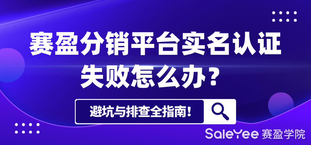 赛盈分销平台实名认证失败怎么办？避坑与排查全指南！
